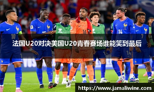 法国U20对决美国U20青春赛场谁能笑到最后
